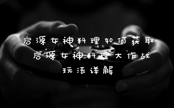启源女神料理如何获取 启源女神料理大作战玩法详解
