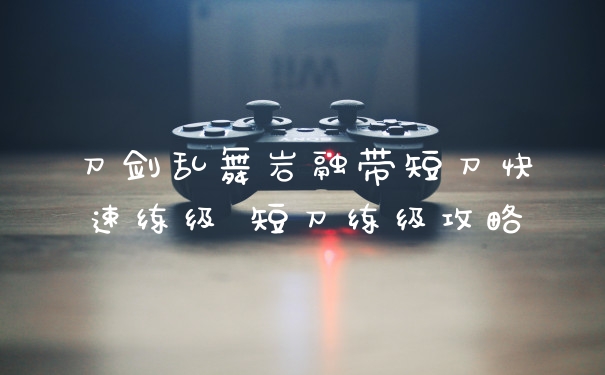 刀剑乱舞岩融带短刀快速练级 短刀练级攻略