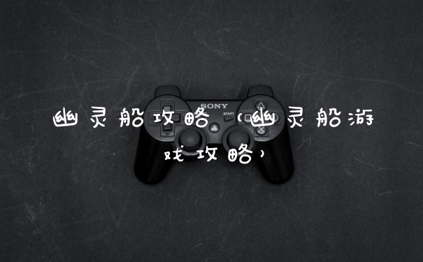 幽灵船攻略（幽灵船游戏攻略）