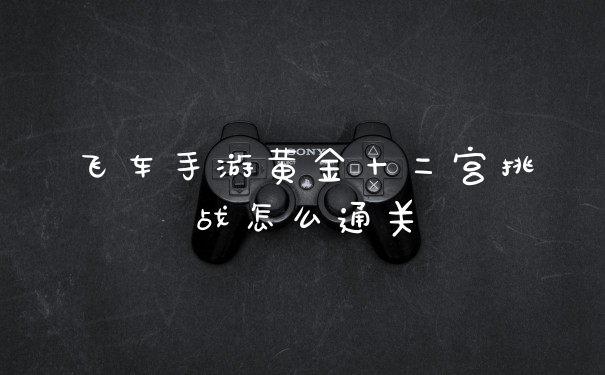 飞车手游黄金十二宫挑战怎么通关