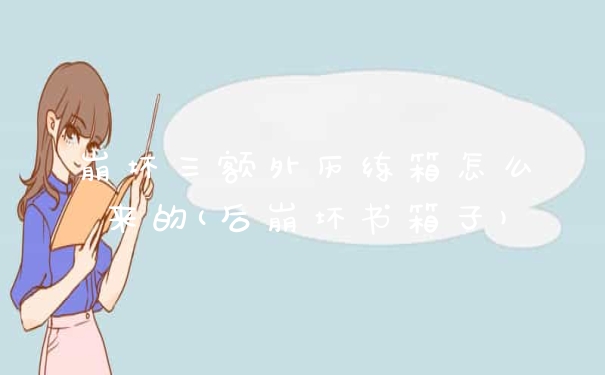 崩坏三额外历练箱怎么来的(后崩坏书箱子)