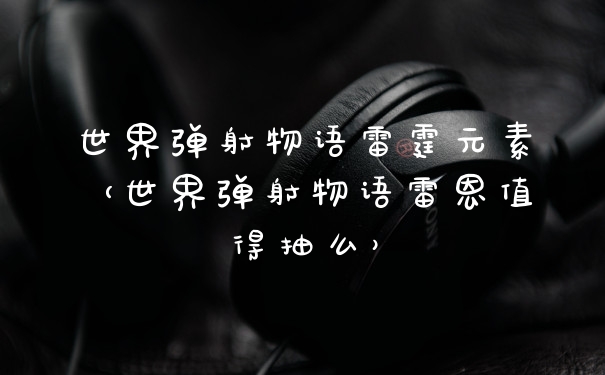世界弹射物语雷霆元素（世界弹射物语雷恩值得抽么）
