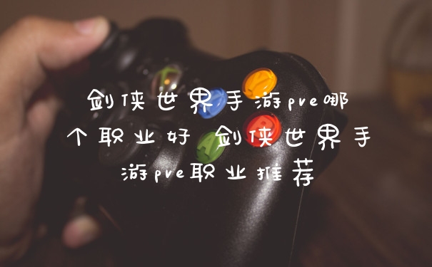 剑侠世界手游pve哪个职业好 剑侠世界手游pve职业推荐