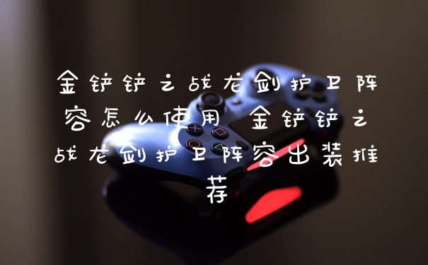 金铲铲之战龙剑护卫阵容怎么使用 金铲铲之战龙剑护卫阵容出装推荐