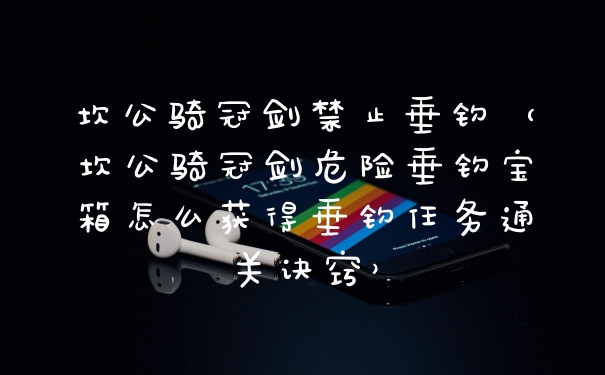 坎公骑冠剑禁止垂钓（坎公骑冠剑危险垂钓宝箱怎么获得垂钓任务通关诀窍）
