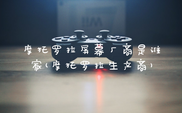 摩托罗拉屏幕厂商是谁家(摩托罗拉生产商)