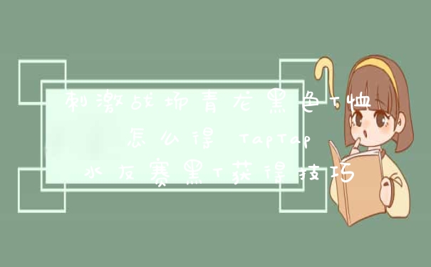 刺激战场青龙黑色T恤怎么得 TapTap水友赛黑T获得技巧