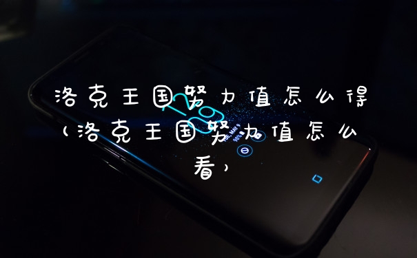洛克王国努力值怎么得(洛克王国努力值怎么看)