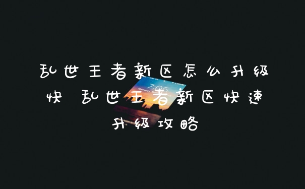 乱世王者新区怎么升级快 乱世王者新区快速升级攻略
