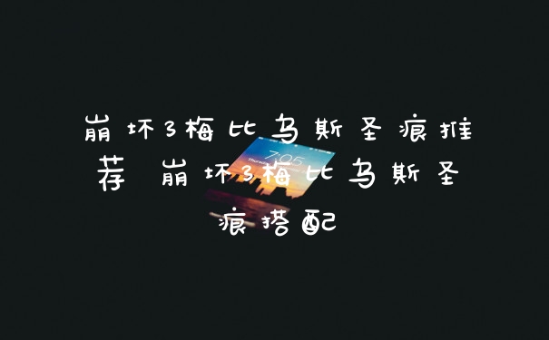 崩坏3梅比乌斯圣痕推荐 崩坏3梅比乌斯圣痕搭配