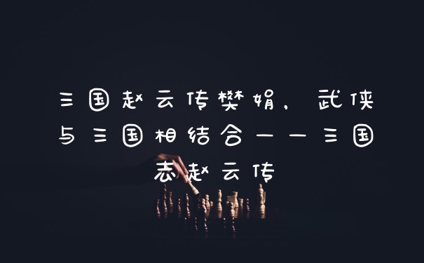 三国赵云传樊娟，武侠与三国相结合——三国志赵云传