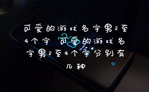 可爱的游戏名字男2至4个字 可爱的游戏名字男2至4个字分别有几种
