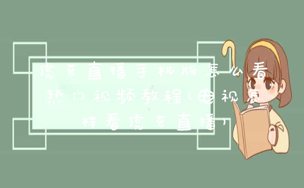 虎牙直播手机版怎么看热门视频教程(电视怎样看虎牙直播)