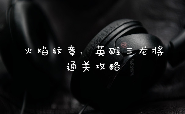 火焰纹章：英雄三龙将通关攻略