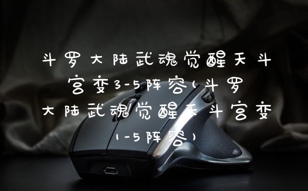 斗罗大陆武魂觉醒天斗宫变3-5阵容(斗罗大陆武魂觉醒天斗宫变1-5阵容)