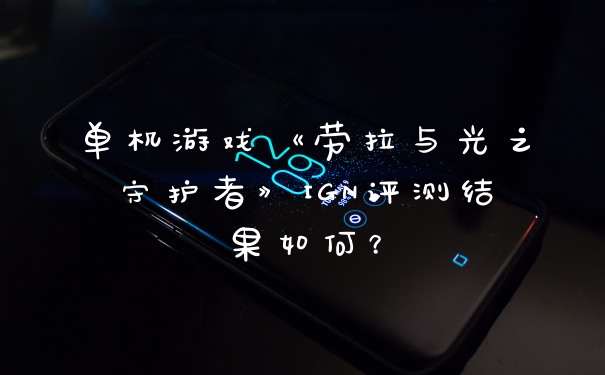 单机游戏《劳拉与光之守护者》IGN评测结果如何？