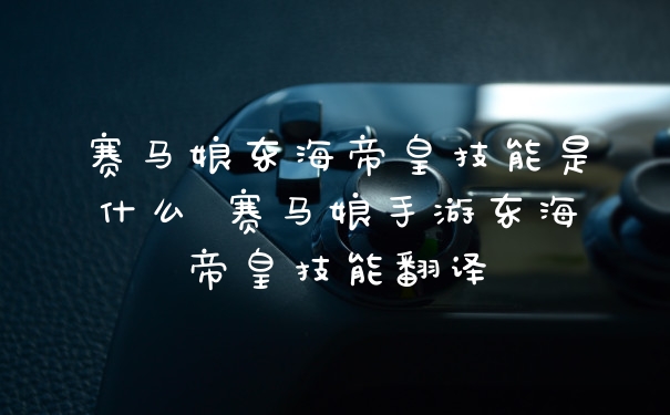 赛马娘东海帝皇技能是什么 赛马娘手游东海帝皇技能翻译
