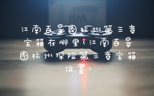 江南百景图杭州第三章宝箱在哪里(江南百景图杭州探险第三章宝箱位置)