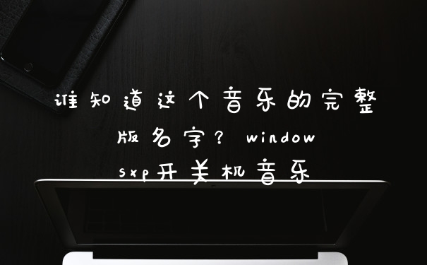 谁知道这个音乐的完整版名字？windowsxp开关机音乐