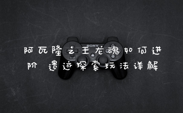 阿瓦隆之王龙魂如何进阶 遗迹探索玩法详解