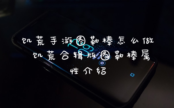 饥荒手游图勒棒怎么做 饥荒合辑版图勒棒属性介绍
