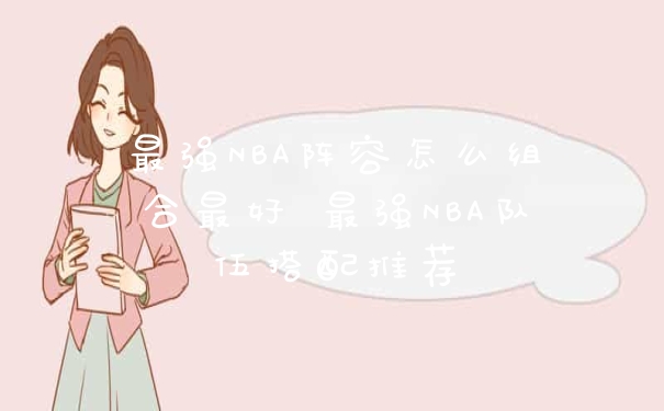 最强NBA阵容怎么组合最好 最强NBA队伍搭配推荐