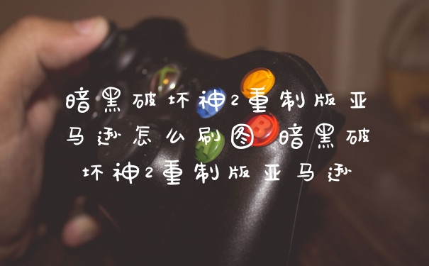 暗黑破坏神2重制版亚马逊怎么刷图 暗黑破坏神2重制版亚马逊