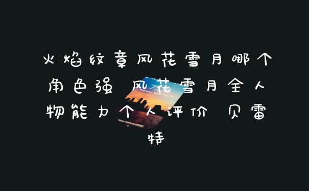 火焰纹章风花雪月哪个角色强 风花雪月全人物能力个人评价 贝雷特