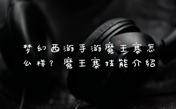 梦幻西游手游魔王寨怎么样？魔王寨技能介绍