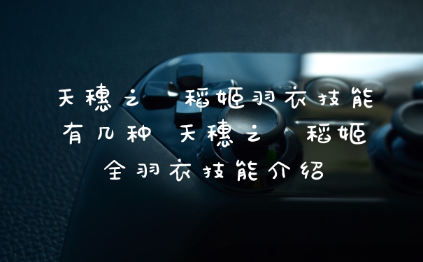 天穗之咲稻姬羽衣技能有几种 天穗之咲稻姬全羽衣技能介绍