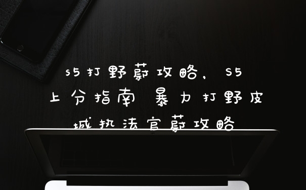 s5打野蔚攻略，S5上分指南 暴力打野皮城执法官蔚攻略