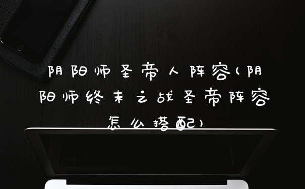 阴阳师圣帝人阵容(阴阳师终末之战圣帝阵容怎么搭配)