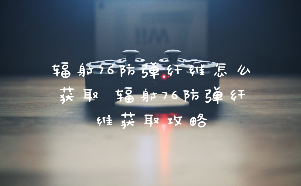 辐射76防弹纤维怎么获取 辐射76防弹纤维获取攻略