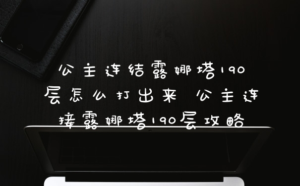 公主连结露娜塔190层怎么打出来 公主连接露娜塔190层攻略