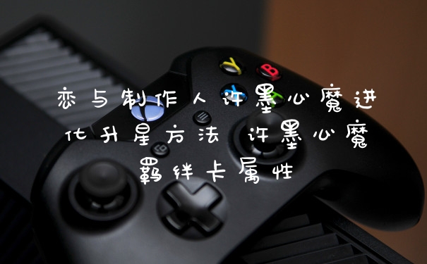 恋与制作人许墨心魔进化升星方法 许墨心魔羁绊卡属性