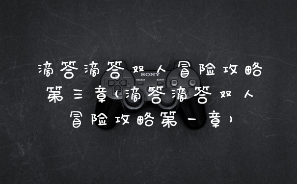 滴答滴答双人冒险攻略第三章(滴答滴答双人冒险攻略第一章)