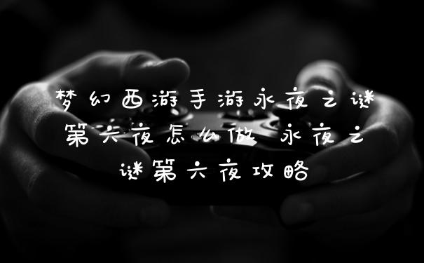 梦幻西游手游永夜之谜第六夜怎么做 永夜之谜第六夜攻略