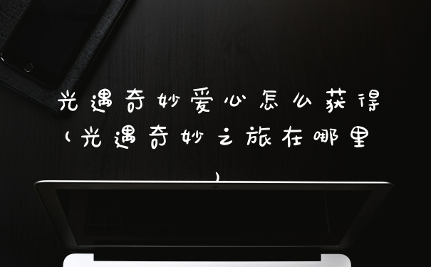 光遇奇妙爱心怎么获得(光遇奇妙之旅在哪里)