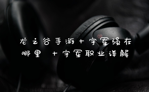 龙之谷手游十字军强在哪里 十字军职业详解