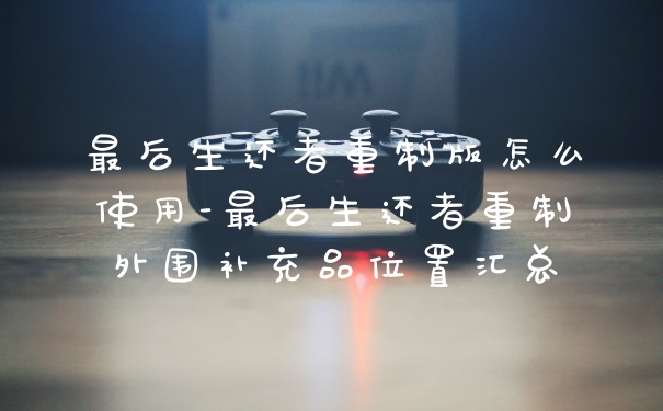最后生还者重制版怎么使用-最后生还者重制外围补充品位置汇总