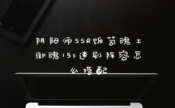 阴阳师SSR饭笥魂土御魂15s速刷阵容怎么搭配