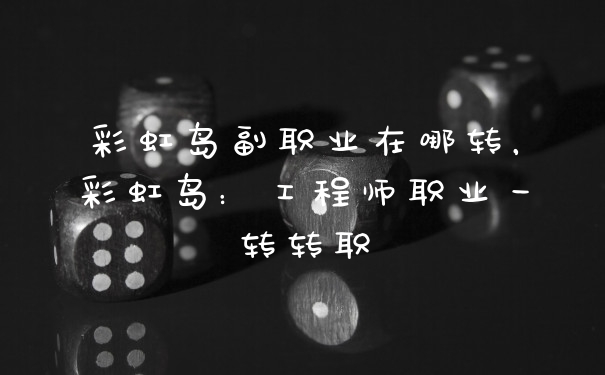 彩虹岛副职业在哪转，彩虹岛：工程师职业一转转职