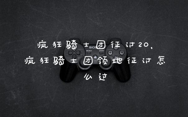 疯狂骑士团征讨20，疯狂骑士团领地征讨怎么过
