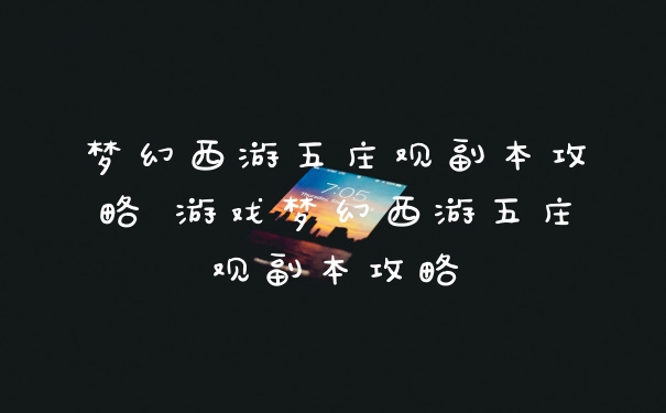 梦幻西游五庄观副本攻略 游戏梦幻西游五庄观副本攻略