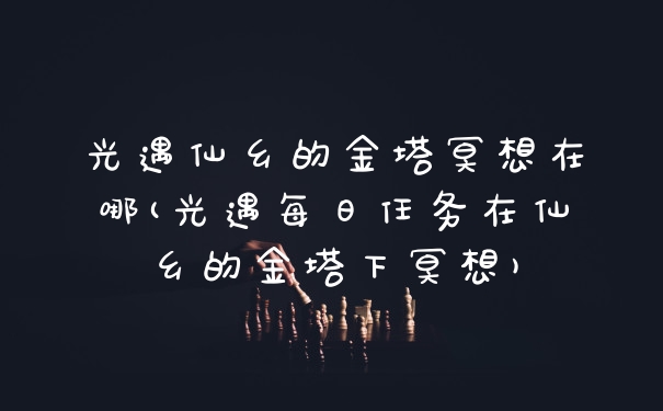 光遇仙乡的金塔冥想在哪(光遇每日任务在仙乡的金塔下冥想)