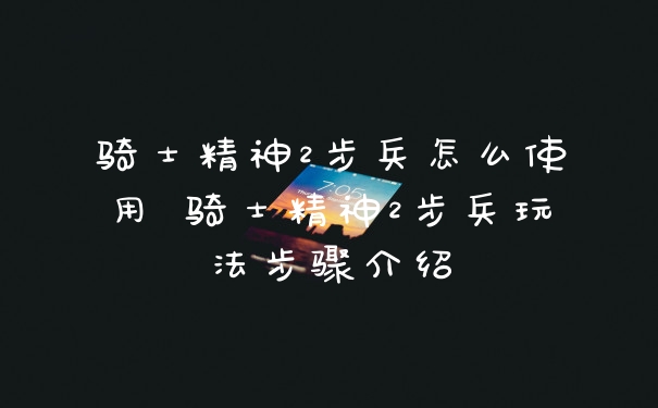 骑士精神2步兵怎么使用 骑士精神2步兵玩法步骤介绍