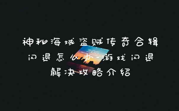 神秘海域盗贼传奇合辑闪退怎么办-游戏闪退解决攻略介绍