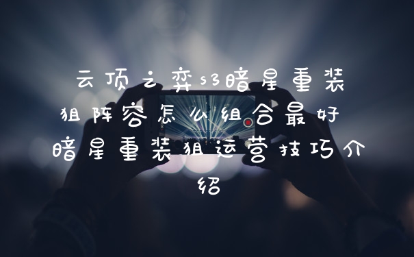 云顶之弈s3暗星重装狙阵容怎么组合最好 暗星重装狙运营技巧介绍