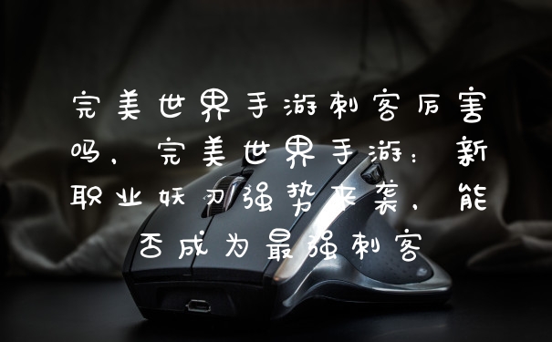 完美世界手游刺客厉害吗，完美世界手游：新职业妖刃强势来袭，能否成为最强刺客