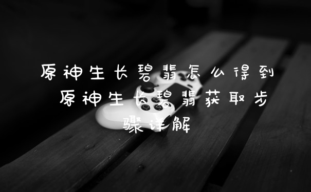 原神生长碧翡怎么得到 原神生长碧翡获取步骤详解